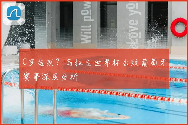 C罗告别？乌拉圭世界杯击败葡萄牙赛事深度分析