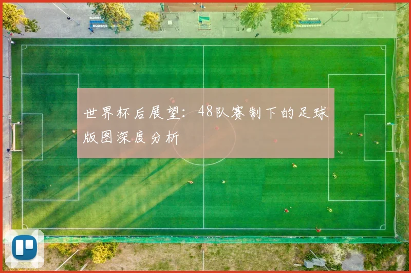 世界杯后展望：48队赛制下的足球版图深度分析