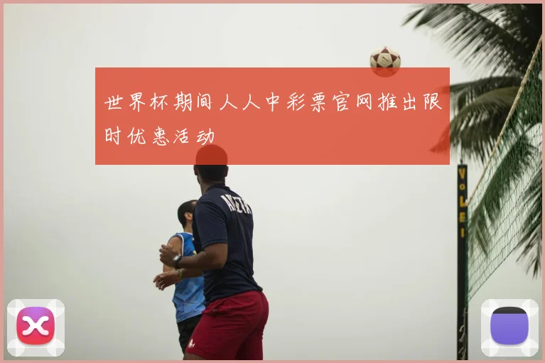 世界杯期间人人中彩票官网推出限时优惠活动