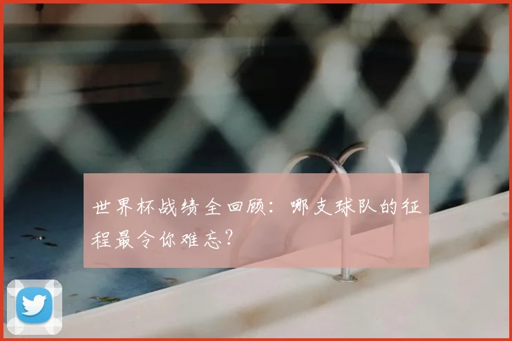世界杯战绩全回顾：哪支球队的征程最令你难忘？