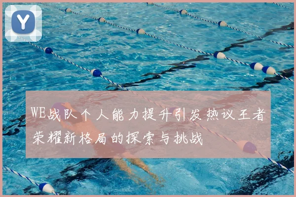 WE战队个人能力提升引发热议王者荣耀新格局的探索与挑战