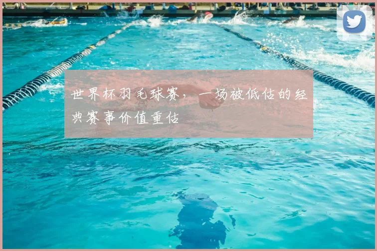 世界杯羽毛球赛，一场被低估的经典赛事价值重估