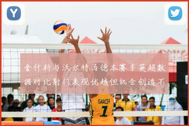 舍什科与沃尔特马德本赛季英超数据对比射门表现优越但机会创造不足