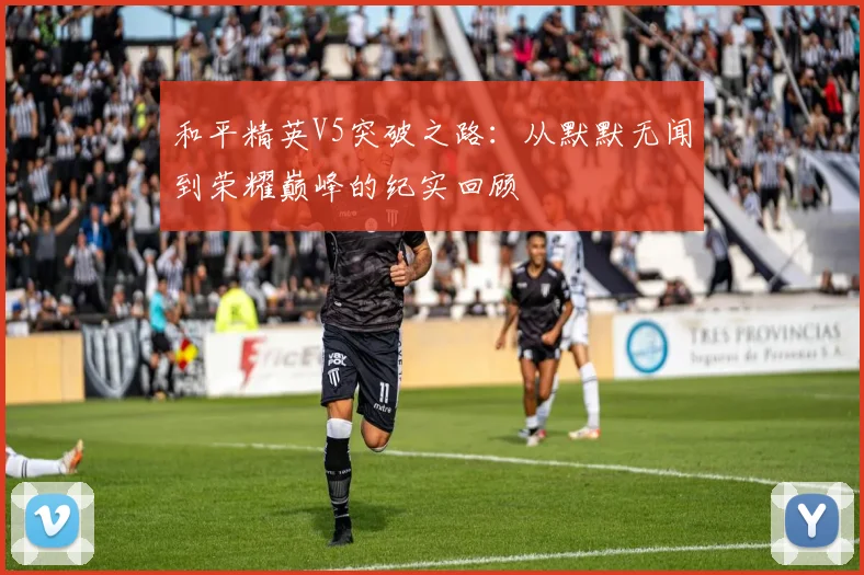 和平精英V5突破之路：从默默无闻到荣耀巅峰的纪实回顾