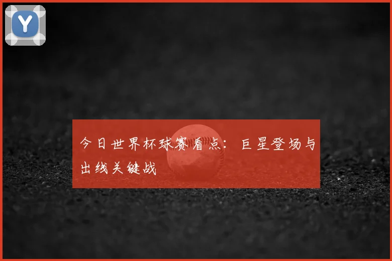 今日世界杯球赛看点：巨星登场与出线关键战