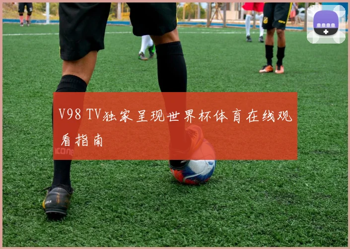 V98 TV独家呈现世界杯体育在线观看指南