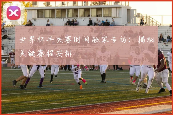 世界杯半决赛时间独家专访：揭秘关键赛程安排
