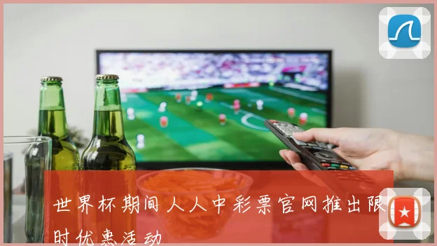 世界杯期间人人中彩票官网推出限时优惠活动