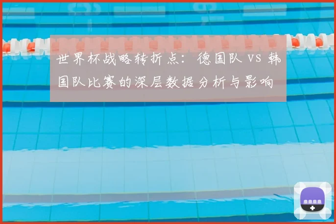 世界杯战略转折点：德国队 vs 韩国队比赛的深层数据分析与影响