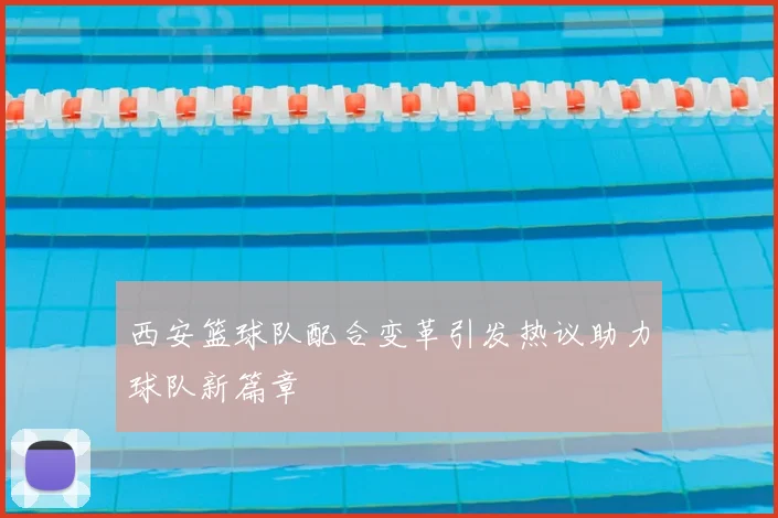 西安篮球队配合变革引发热议助力球队新篇章