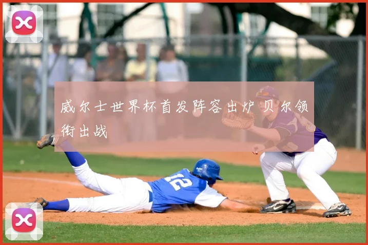 威尔士世界杯首发阵容出炉 贝尔领衔出战
