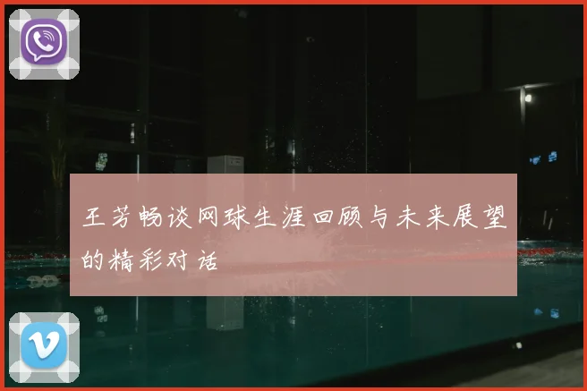 王芳畅谈网球生涯回顾与未来展望的精彩对话