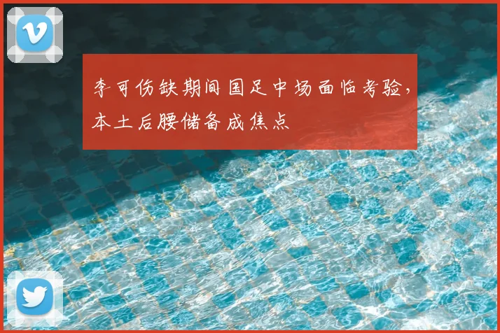 李可伤缺期间国足中场面临考验，本土后腰储备成焦点