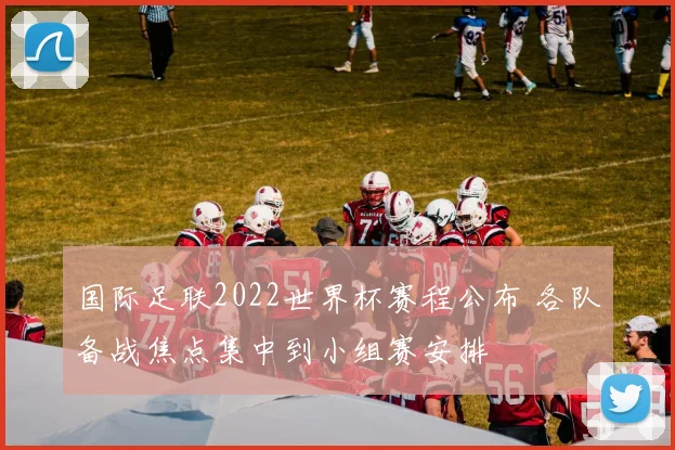 国际足联2022世界杯赛程公布 各队备战焦点集中到小组赛安排