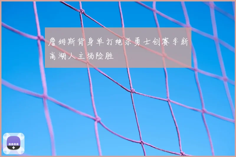 詹姆斯背身单打绝杀勇士创赛季新高湖人主场险胜
