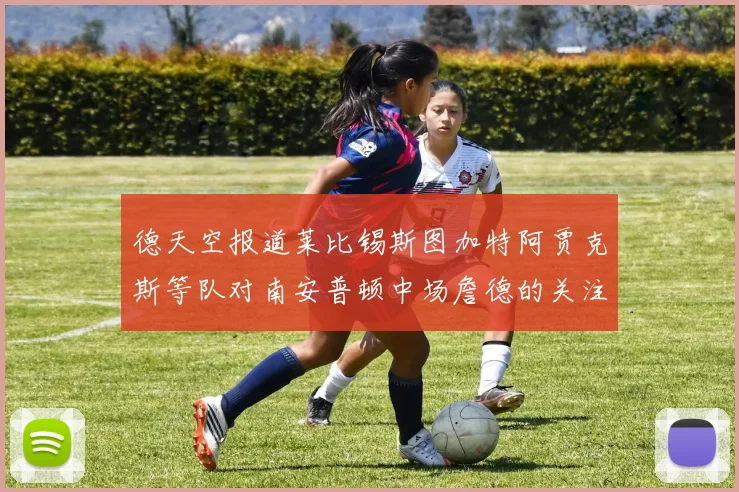 德天空报道莱比锡斯图加特阿贾克斯等队对南安普顿中场詹德的关注情况