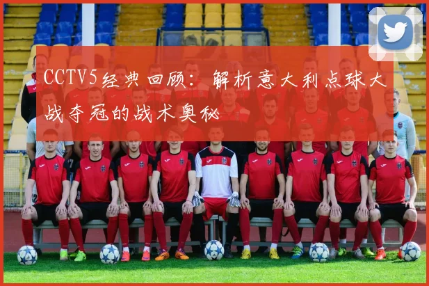 CCTV5经典回顾：解析意大利点球大战夺冠的战术奥秘