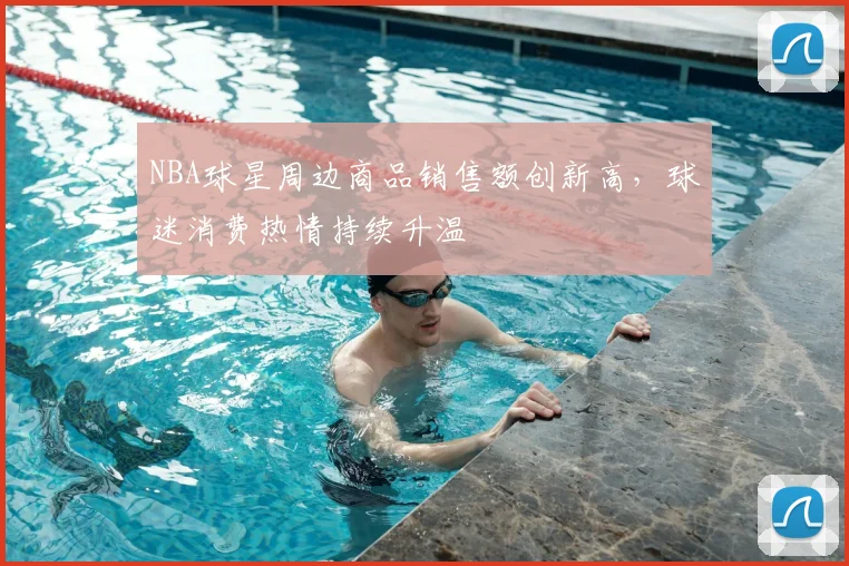NBA球星周边商品销售额创新高，球迷消费热情持续升温