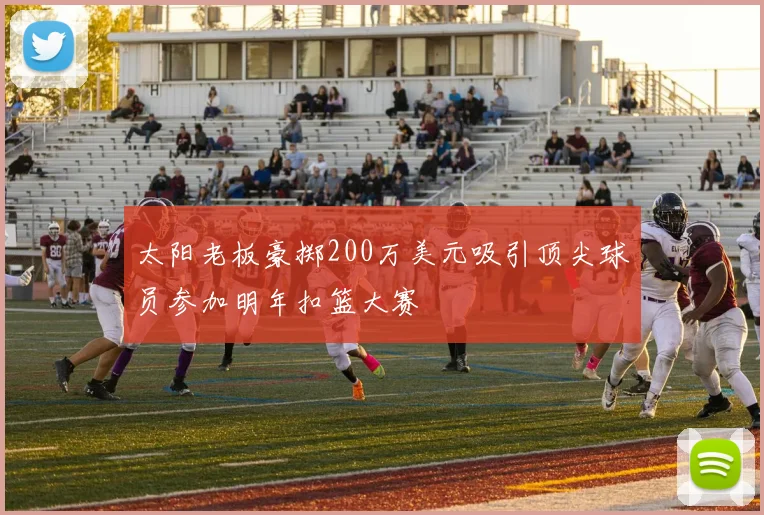 太阳老板豪掷200万美元吸引顶尖球员参加明年扣篮大赛