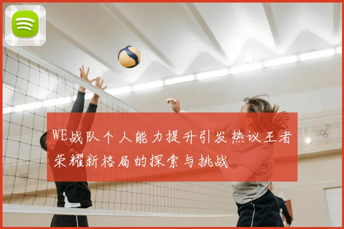 WE战队个人能力提升引发热议王者荣耀新格局的探索与挑战