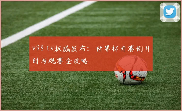 v98 tv权威发布：世界杯开赛倒计时与观赛全攻略
