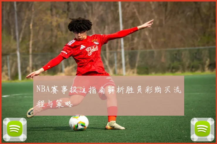 NBA赛事投注指南解析胜负彩购买流程与策略