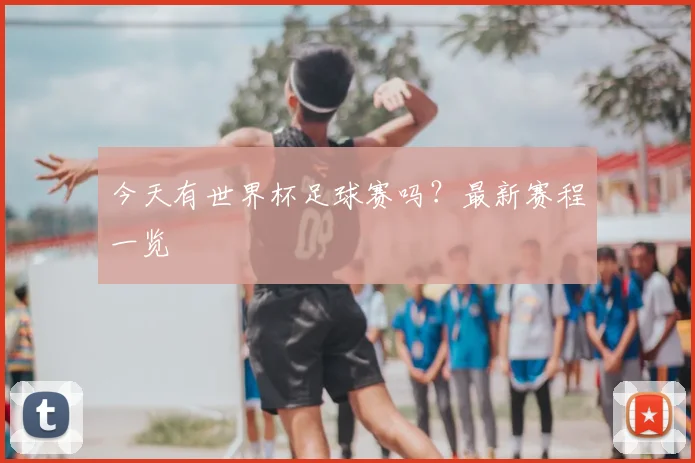 今天有世界杯足球赛吗？最新赛程一览