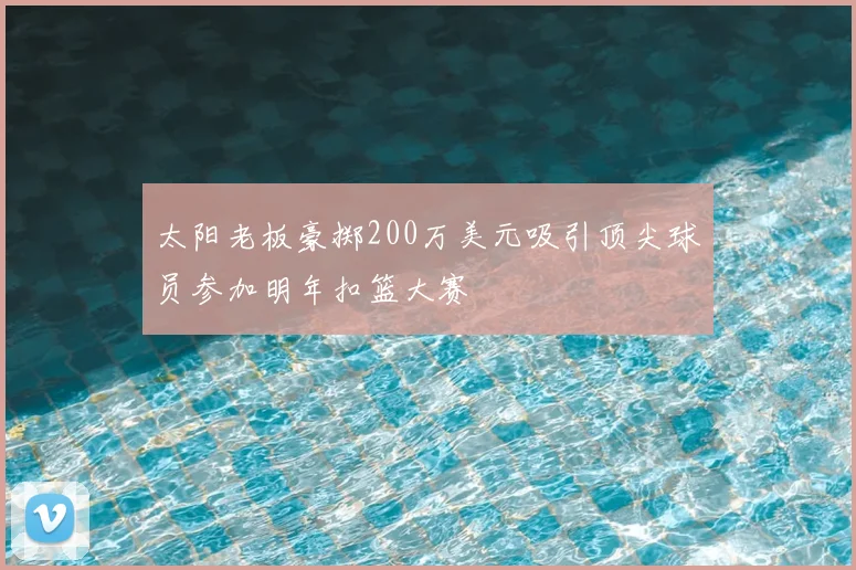 太阳老板豪掷200万美元吸引顶尖球员参加明年扣篮大赛