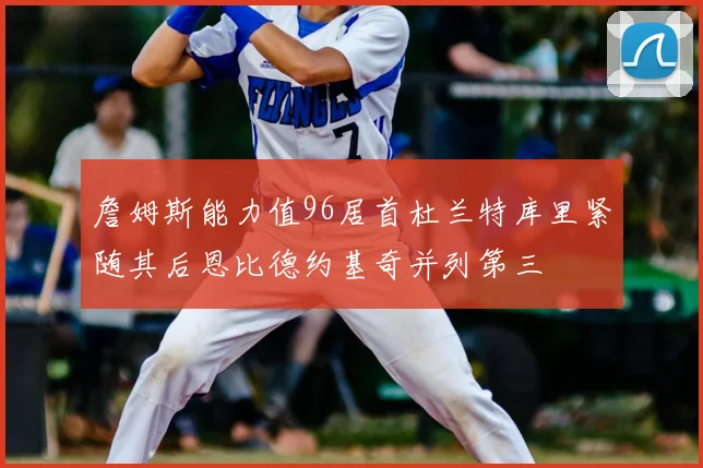 詹姆斯能力值96居首杜兰特库里紧随其后恩比德约基奇并列第三