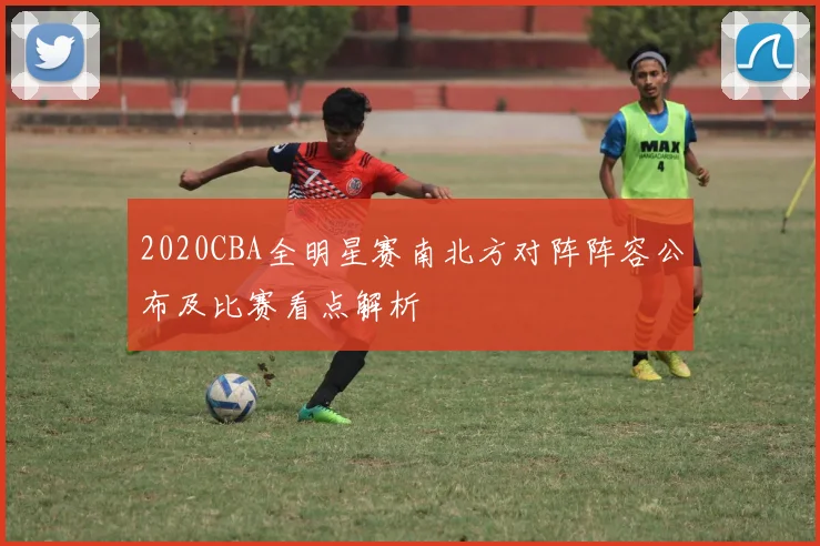 2020CBA全明星赛南北方对阵阵容公布及比赛看点解析