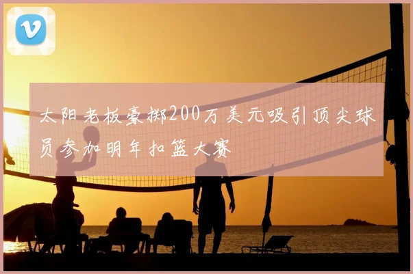 太阳老板豪掷200万美元吸引顶尖球员参加明年扣篮大赛