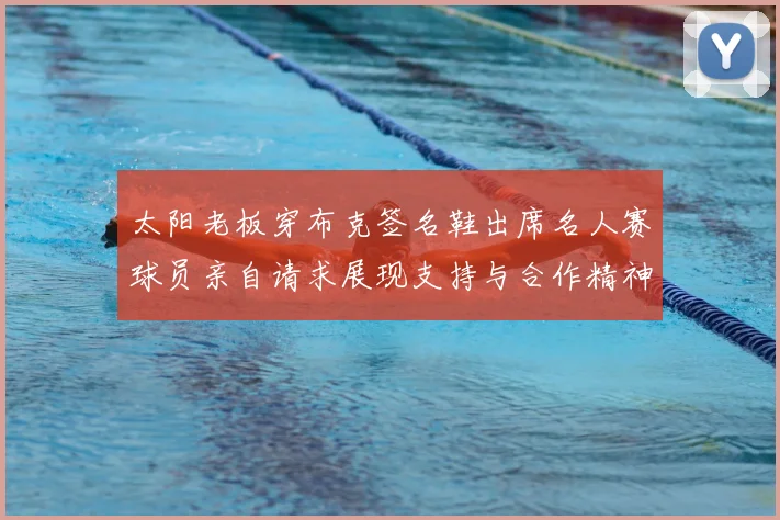 太阳老板穿布克签名鞋出席名人赛球员亲自请求展现支持与合作精神