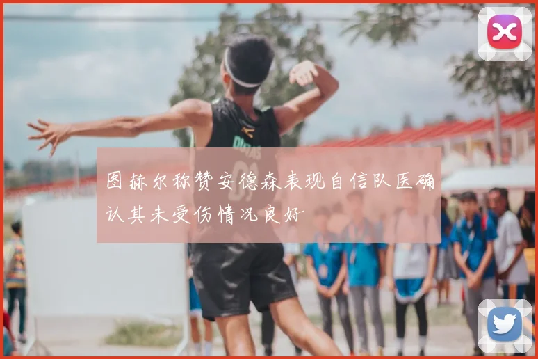 图赫尔称赞安德森表现自信队医确认其未受伤情况良好