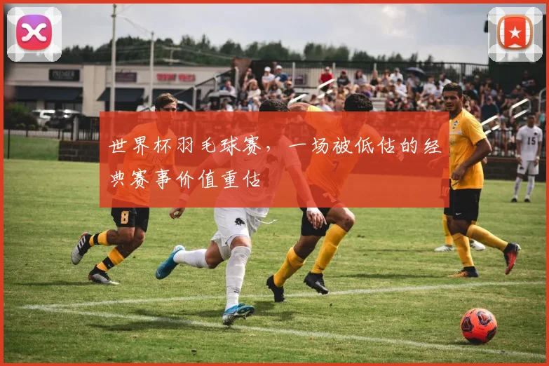 世界杯羽毛球赛，一场被低估的经典赛事价值重估