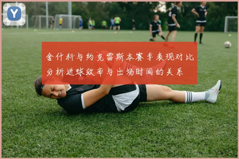 舍什科与约克雷斯本赛季表现对比分析进球效率与出场时间的关系