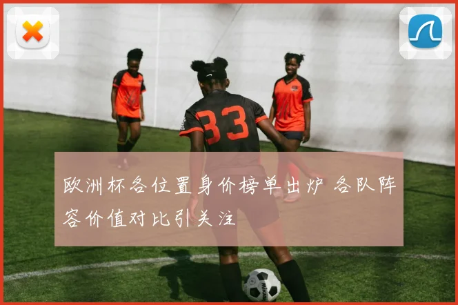 欧洲杯各位置身价榜单出炉 各队阵容价值对比引关注