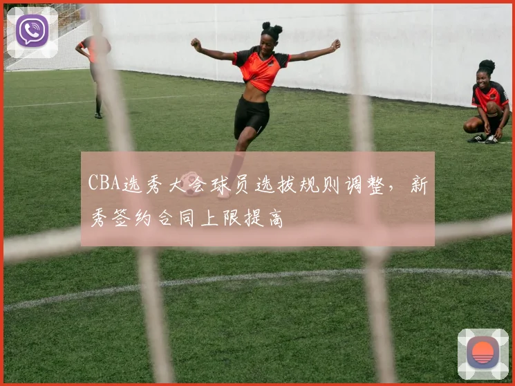 CBA选秀大会球员选拔规则调整，新秀签约合同上限提高