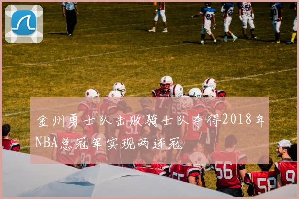 金州勇士队击败骑士队夺得2018年NBA总冠军实现两连冠