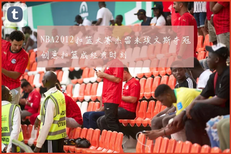 NBA2012扣篮大赛杰雷米埃文斯夺冠创意扣篮成经典时刻