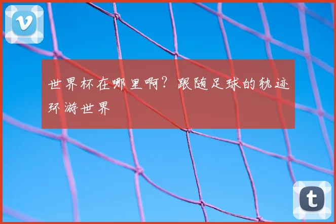 世界杯在哪里啊？跟随足球的轨迹环游世界