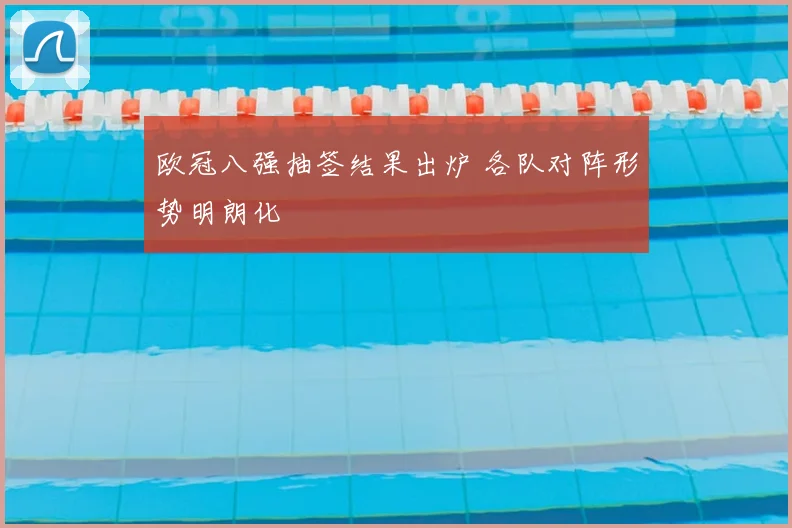 欧冠八强抽签结果出炉 各队对阵形势明朗化