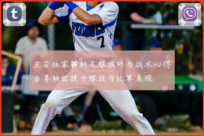王芳独家解析足球技巧与战术心得分享助你提升球技与比赛表现