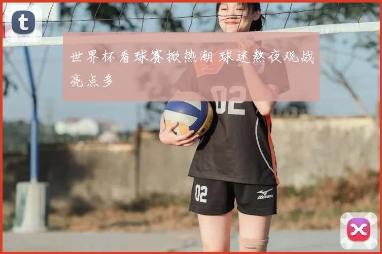 世界杯看球赛掀热潮 球迷熬夜观战亮点多