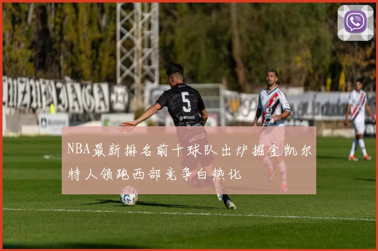 NBA最新排名前十球队出炉掘金凯尔特人领跑西部竞争白热化