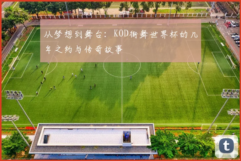 从梦想到舞台：KOD街舞世界杯的几年之约与传奇故事