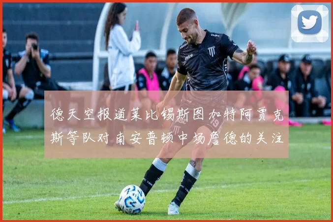 德天空报道莱比锡斯图加特阿贾克斯等队对南安普顿中场詹德的关注情况