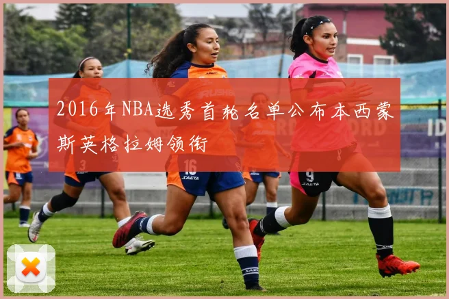 2016年NBA选秀首轮名单公布本西蒙斯英格拉姆领衔