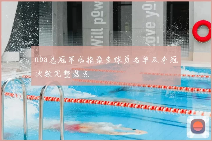 nba总冠军戒指最多球员名单及夺冠次数完整盘点