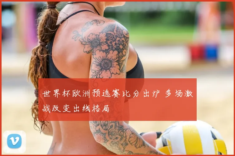 世界杯欧洲预选赛比分出炉 多场激战改变出线格局