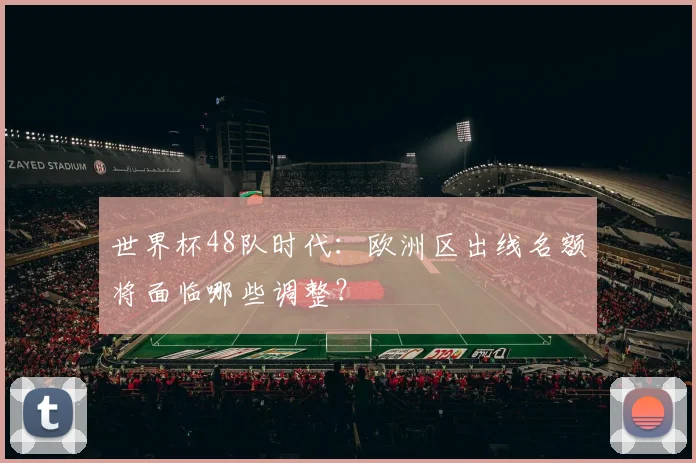 世界杯48队时代：欧洲区出线名额将面临哪些调整？